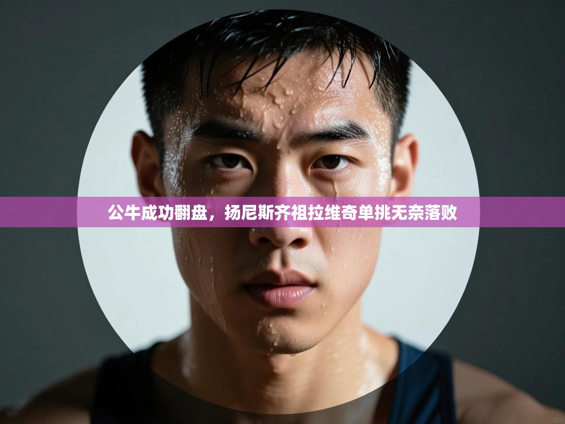 公牛成功翻盘，扬尼斯齐祖拉维奇单挑无奈落败