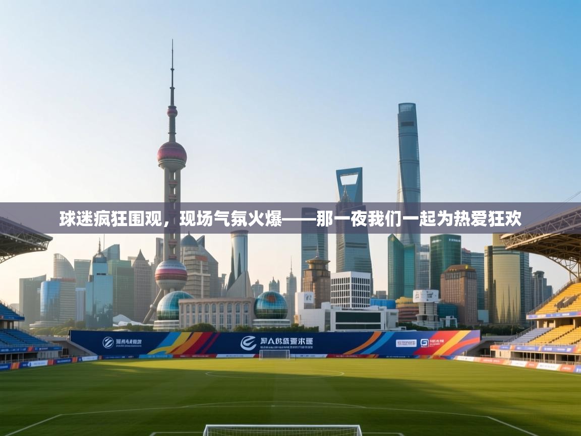 球迷疯狂围观，现场气氛火爆——那一夜我们一起为热爱狂欢