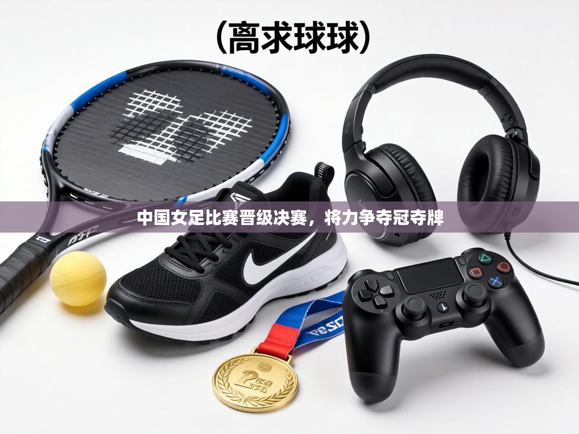 中国女足比赛晋级决赛，将力争夺冠夺牌