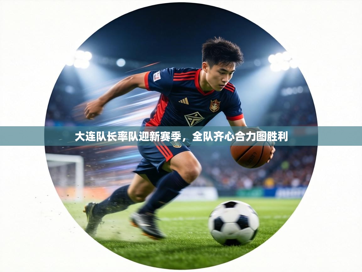 大连队长率队迎新赛季，全队齐心合力图胜利